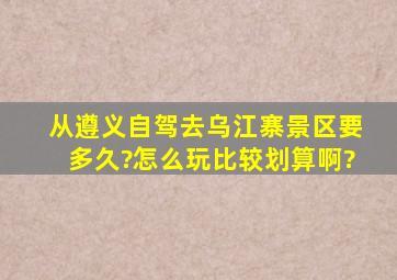 从遵义自驾去乌江寨景区要多久?怎么玩比较划算啊?