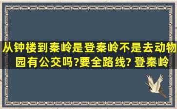 从钟楼到秦岭(是登秦岭,不是去动物园)有公交吗?要全路线? 登秦岭是...