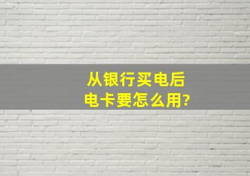 从银行买电后,电卡要怎么用?