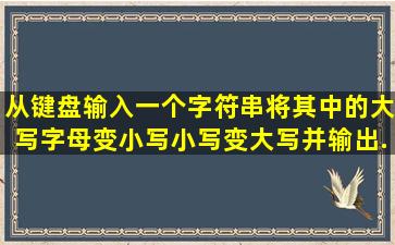 从键盘输入一个字符串,将其中的大写字母变小写,小写变大写,并输出。...