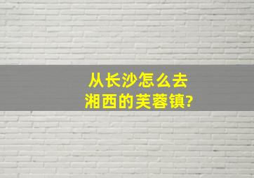 从长沙怎么去湘西的芙蓉镇?