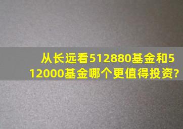 从长远看,512880基金和512000基金哪个更值得投资?