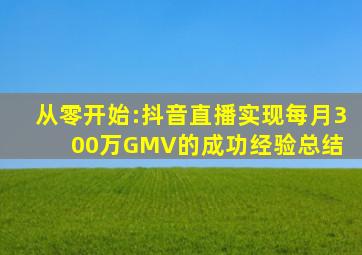 从零开始:抖音直播实现每月300万GMV的成功经验总结 