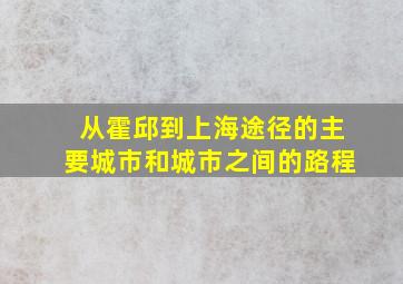 从霍邱到上海途径的主要城市和城市之间的路程