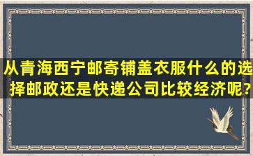 从青海西宁邮寄铺盖衣服什么的选择邮政还是快递公司比较经济呢??...