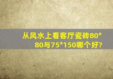 从风水上看客厅瓷砖80*80与75*150哪个好?