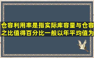 仓容利用率是指实际库容量与仓容之比值得百分比,一般以年平均值为...