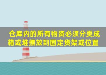 仓库内的所有物资必须分类、成箱或堆,摆放到固定货架或位置,( )