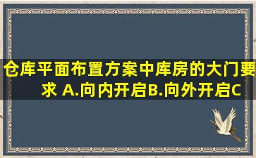 仓库平面布置方案中,库房的大门要求( )。A.向内开启B.向外开启C.平开...