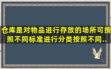 仓库是对物品进行存放的场所,可按照不同标准进行分类。按照不同...