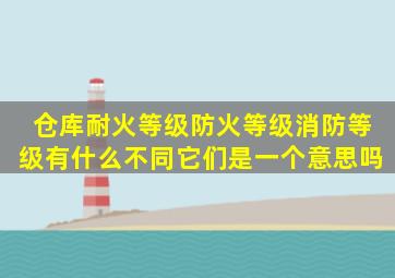 仓库耐火等级、防火等级、消防等级有什么不同它们是一个意思吗