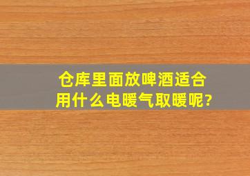 仓库里面放啤酒适合用什么电暖气取暖呢?