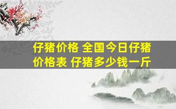 仔猪价格 全国今日仔猪价格表 仔猪多少钱一斤