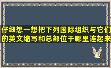 仔细想一想把下列国际组织与它们的英文缩写和总部位于哪里连起来...