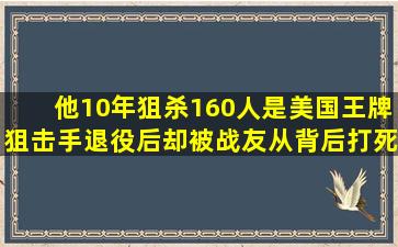 他10年狙杀160人,是美国王牌狙击手,退役后却被战友从背后打死...