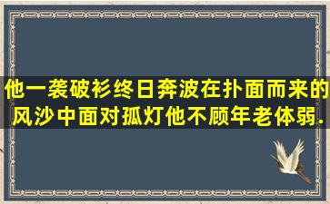 他一袭破衫,终日奔波在扑面而来的风沙中。面对孤灯,他不顾年老体弱,...