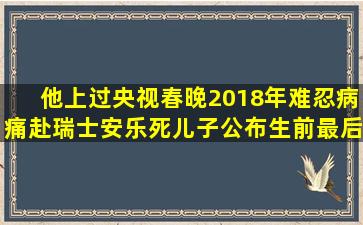 他上过央视春晚,2018年难忍病痛赴瑞士安乐死,儿子公布生前最后...