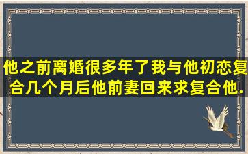 他之前离婚很多年了,我与他初恋复合。几个月后他前妻回来求复合,他...