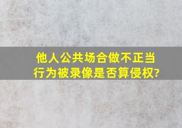 他人公共场合做不正当行为,被录像是否算侵权?