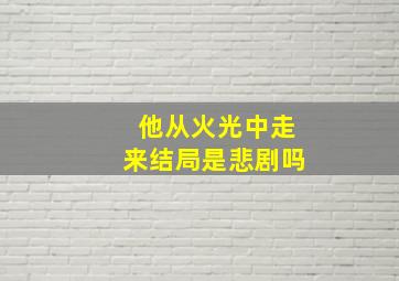 他从火光中走来结局是悲剧吗