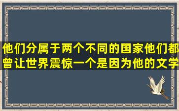 他们分属于两个不同的国家,他们都曾让世界震惊,一个是因为他的文学...