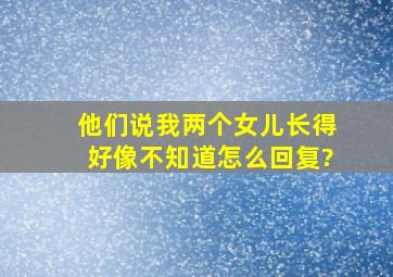 他们说我两个女儿长得好像不知道怎么回复?