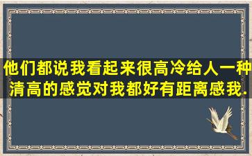 他们都说我看起来很高冷,给人一种清高的感觉,对我都好有距离感,我...