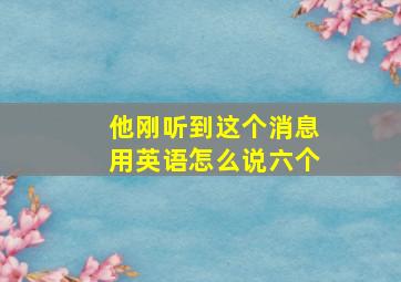 他刚听到这个消息用英语怎么说六个