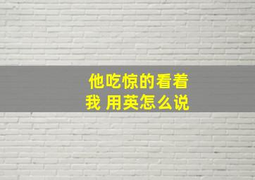 他吃惊的看着我 用英怎么说