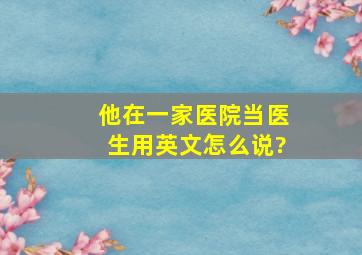 他在一家医院当医生用英文怎么说?