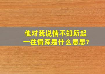 他对我说情不知所起,一往情深,是什么意思?