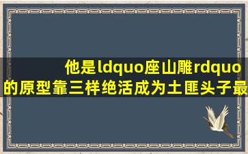 他是“座山雕”的原型,靠三样绝活成为土匪头子,最终死得很凄惨