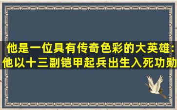 他是一位具有传奇色彩的大英雄:他以十三副铠甲起兵,出生入死,功勋...