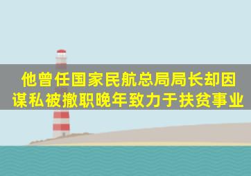 他曾任国家民航总局局长,却因谋私被撤职,晚年致力于扶贫事业