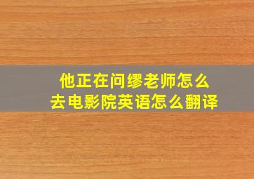 他正在问缪老师怎么去电影院英语怎么翻译