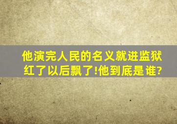 他演完《人民的名义》就进监狱,红了以后飘了!他到底是谁?