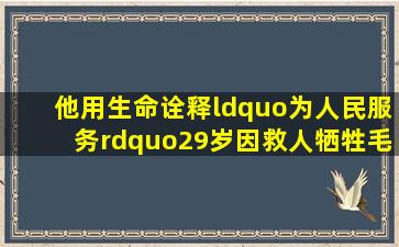 他用生命诠释“为人民服务”,29岁因救人牺牲,毛主席:重于泰山