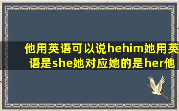 他用英语可以说he,him,她用英语是she,她对应她的是her,他对应他的是...