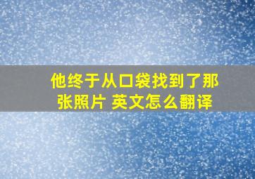 他终于从口袋找到了那张照片 英文怎么翻译