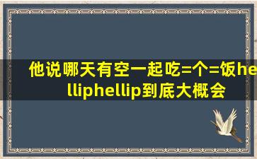 他说哪天有空一起吃=个=饭……到底大概会多久(