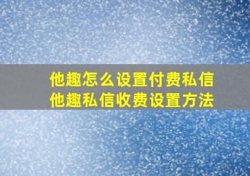 他趣怎么设置付费私信他趣私信收费设置方法