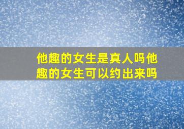 他趣的女生是真人吗他趣的女生可以约出来吗