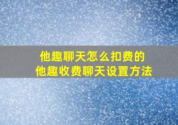 他趣聊天怎么扣费的 他趣收费聊天设置方法