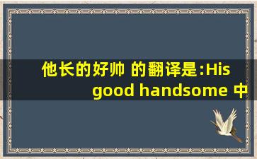 他长的好帅 的翻译是:His good handsome 中文翻译英文意思,翻译英语