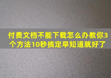 付费文档不能下载怎么办教你3个方法10秒搞定,早知道就好了 