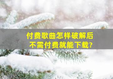 付费歌曲怎样破解后,不需付费就能下载?