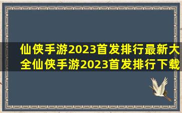 仙侠手游2023首发排行最新大全仙侠手游2023首发排行下载分享
