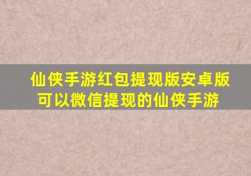 仙侠手游红包提现版安卓版,可以微信提现的仙侠手游 