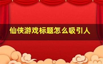 仙侠游戏标题怎么吸引人