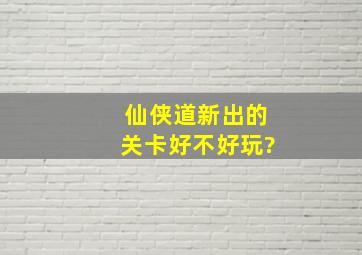 仙侠道新出的关卡好不好玩?